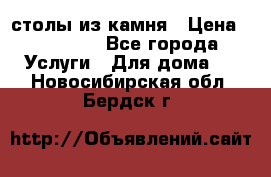 столы из камня › Цена ­ 55 000 - Все города Услуги » Для дома   . Новосибирская обл.,Бердск г.